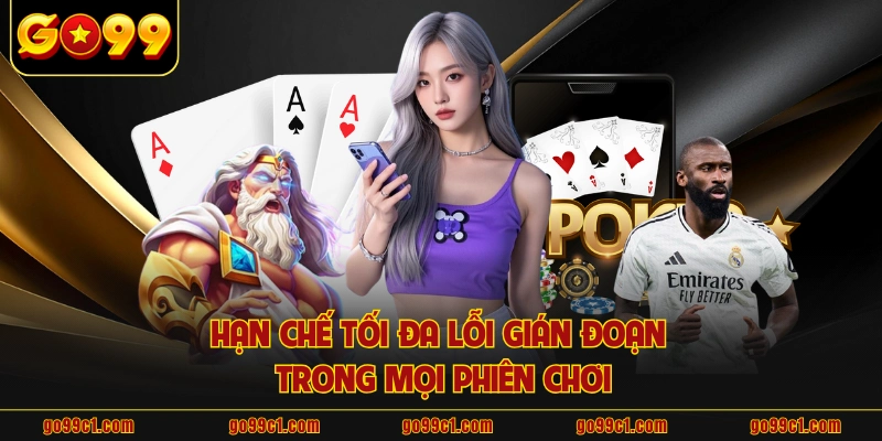Hạn chế tối đa lỗi gián đoạn trong mọi phiên chơi